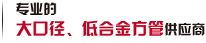 第一家生產(chǎn)大口徑、低合金方管廠(chǎng)家